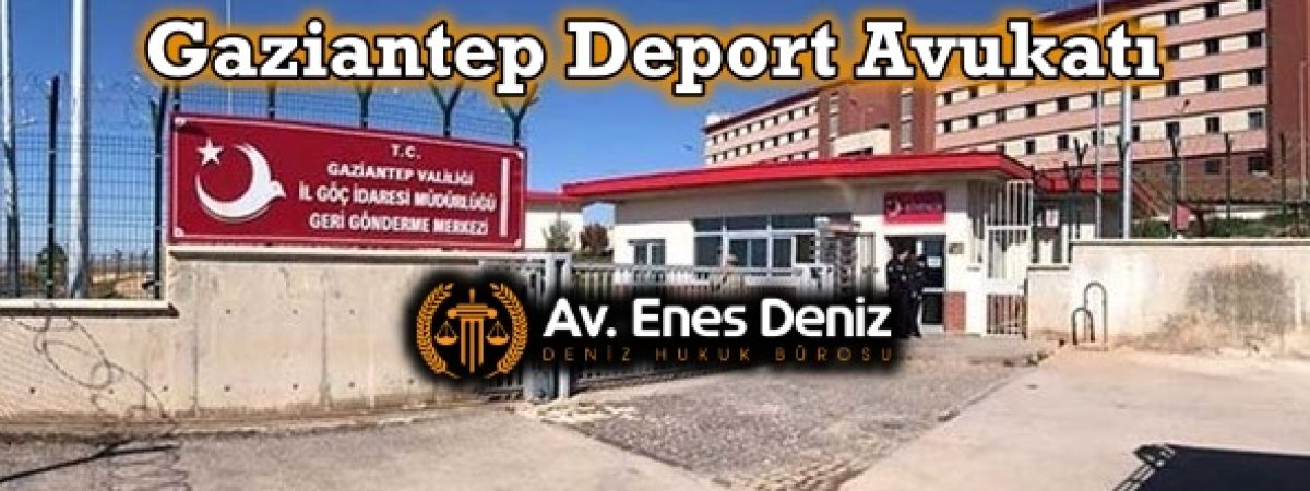 Gaziantep Deport (Sınır Dışı Edilme) Avukatı 